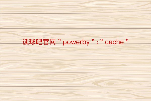 谈球吧官网＂powerby＂:＂cache＂