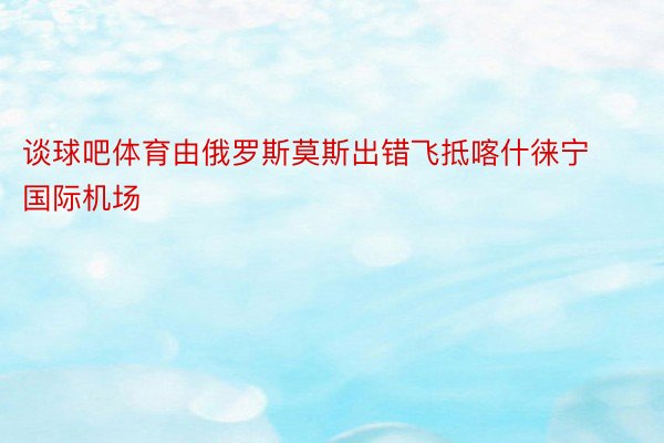 谈球吧体育由俄罗斯莫斯出错飞抵喀什徕宁国际机场