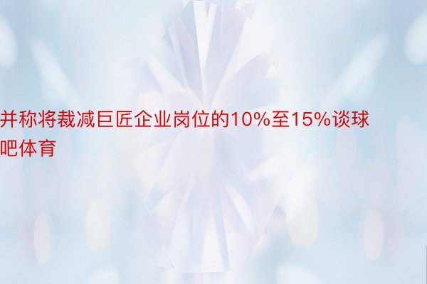 并称将裁减巨匠企业岗位的10%至15%谈球吧体育