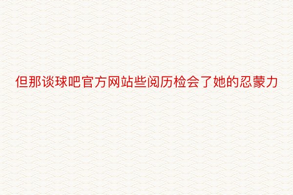 但那谈球吧官方网站些阅历检会了她的忍蒙力