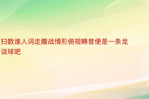 扫数谁人词走腹战情形俯视畴昔便是一条龙谈球吧