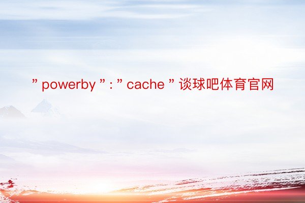 ＂powerby＂:＂cache＂谈球吧体育官网