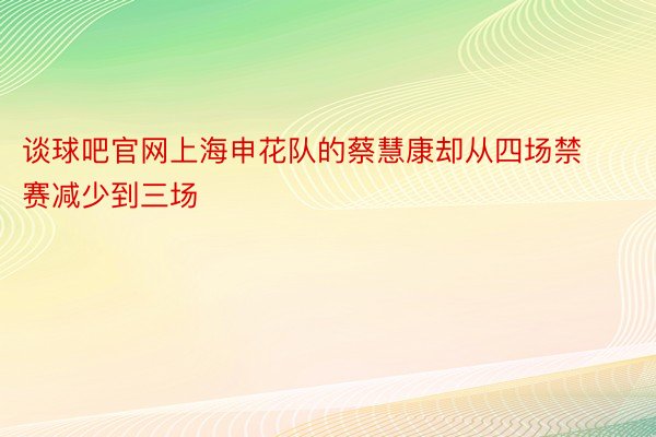 谈球吧官网上海申花队的蔡慧康却从四场禁赛减少到三场
