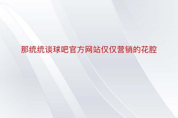 那统统谈球吧官方网站仅仅营销的花腔