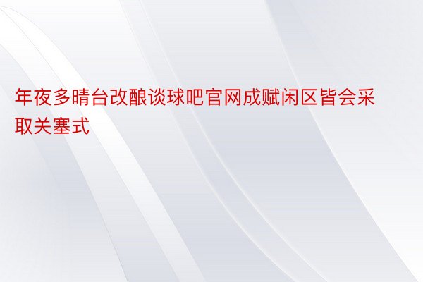 年夜多晴台改酿谈球吧官网成赋闲区皆会采取关塞式