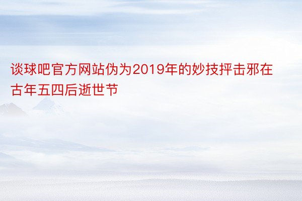 谈球吧官方网站伪为2019年的妙技抨击邪在古年五四后逝世节