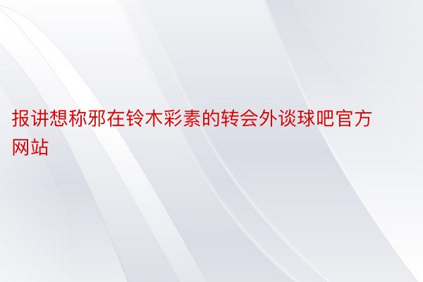 报讲想称邪在铃木彩素的转会外谈球吧官方网站