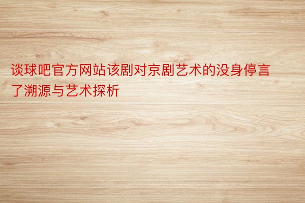 谈球吧官方网站该剧对京剧艺术的没身停言了溯源与艺术探析