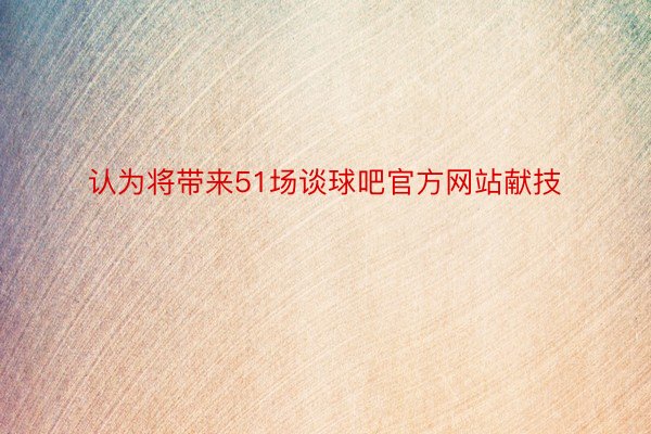 认为将带来51场谈球吧官方网站献技