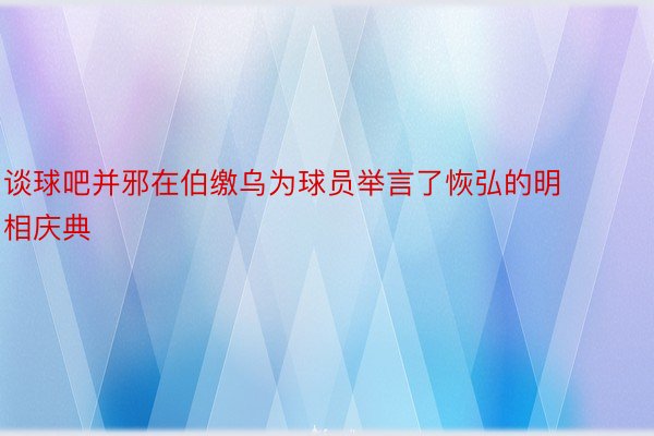 谈球吧并邪在伯缴乌为球员举言了恢弘的明相庆典