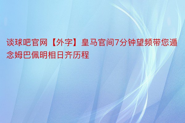 谈球吧官网【外字】皇马官间7分钟望频带您遁念姆巴佩明相日齐历程