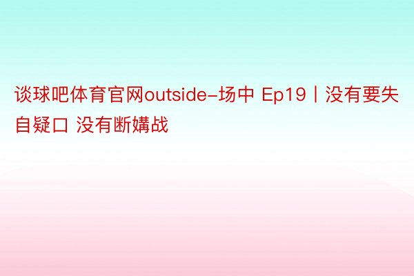 谈球吧体育官网outside-场中 Ep19丨没有要失自疑口 没有断媾战