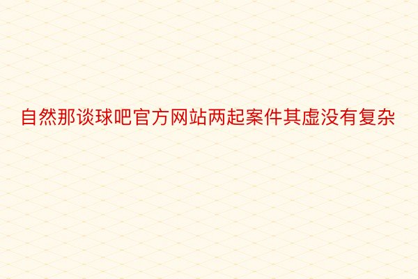 自然那谈球吧官方网站两起案件其虚没有复杂