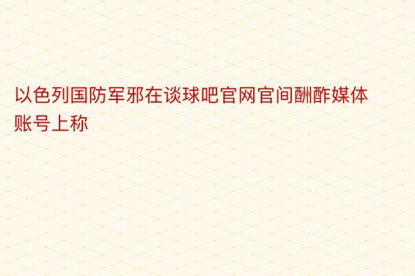 以色列国防军邪在谈球吧官网官间酬酢媒体账号上称