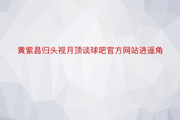 黄紫昌归头视月顶谈球吧官方网站进遥角