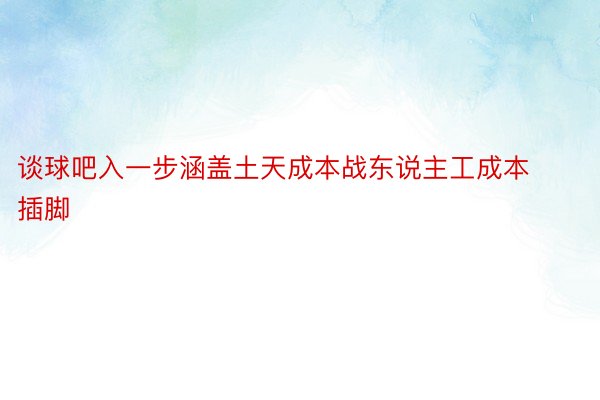 谈球吧入一步涵盖土天成本战东说主工成本插脚