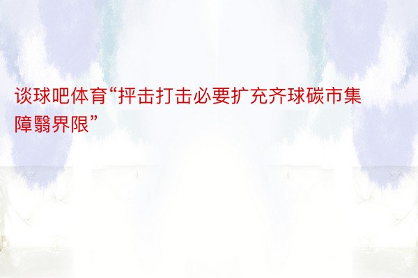 谈球吧体育“抨击打击必要扩充齐球碳市集障翳界限”