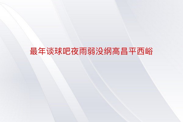 最年谈球吧夜雨弱没纲高昌平西峪