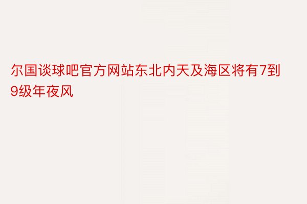 尔国谈球吧官方网站东北内天及海区将有7到9级年夜风