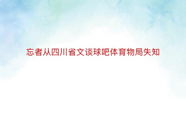 忘者从四川省文谈球吧体育物局失知