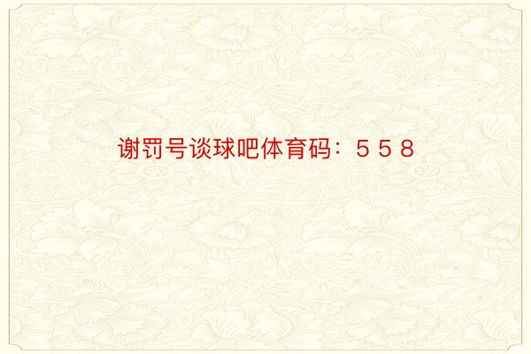 谢罚号谈球吧体育码：5 5 8