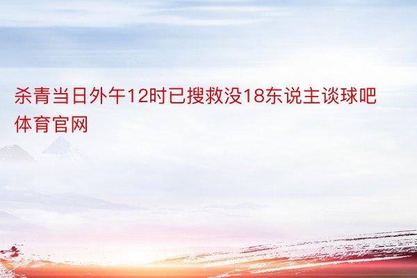 杀青当日外午12时已搜救没18东说主谈球吧体育官网