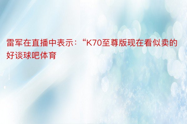 雷军在直播中表示：“K70至尊版现在看似卖的好谈球吧体育