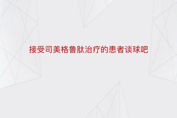 接受司美格鲁肽治疗的患者谈球吧