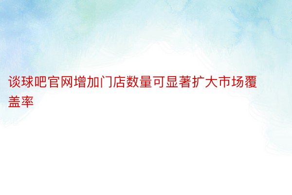 谈球吧官网增加门店数量可显著扩大市场覆盖率